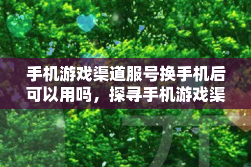 手机游戏渠道服号换手机后可以用吗，探寻手机游戏渠道的多样性与未来趋势