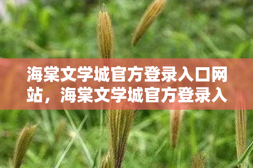 海棠文学城官方登录入口网站，海棠文学城官方登录入口，探索文学世界的奇妙之旅