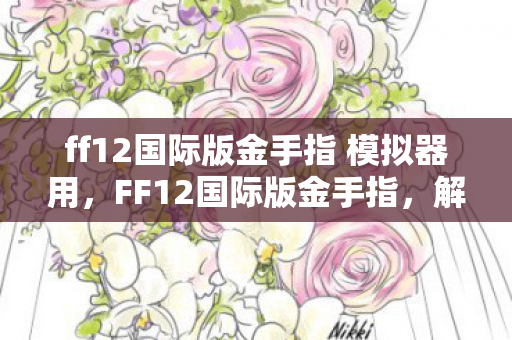 ff12国际版金手指 模拟器用,FF12国际版金手指,解锁游戏潜能的神奇工具 ff12国际版金手指 模拟器用,FF12国际版金手指,解锁游戏潜能的神奇工具