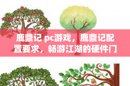 鹿鼎记 pc游戏，鹿鼎记配置要求，畅游江湖的硬件门槛