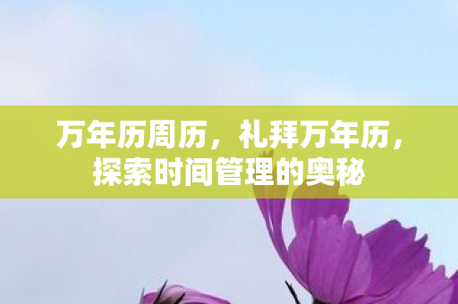 万年历周历,礼拜万年历,探索时间管理的奥秘 万年历周历,礼拜万年历,探索时间管理的奥秘