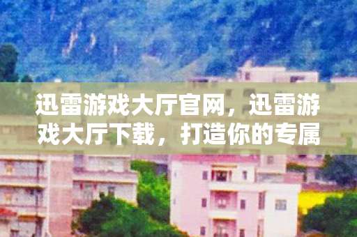 迅雷游戏大厅官网,迅雷游戏大厅下载,打造你的专属游戏乐园 迅雷游戏大厅官网,迅雷游戏大厅下载,打造你的专属游戏乐园