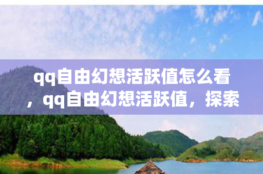 qq自由幻想活跃值怎么看，qq自由幻想活跃值，探索游戏社区的繁荣与未来