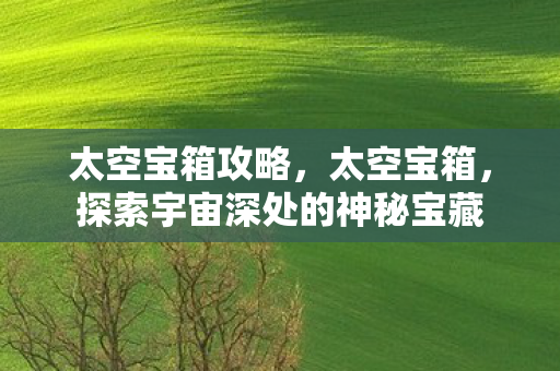 太空宝箱攻略,太空宝箱,探索宇宙深处的神秘宝藏 太空宝箱攻略,太空宝箱,探索宇宙深处的神秘宝藏