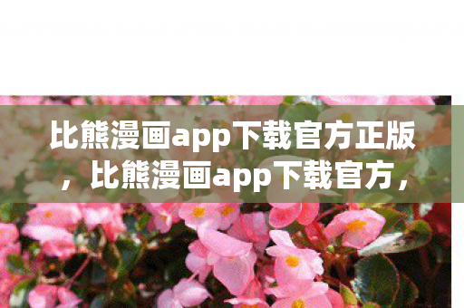 比熊漫画app下载官方正版，比熊漫画app下载官方，解锁海量漫画资源的便捷途径
