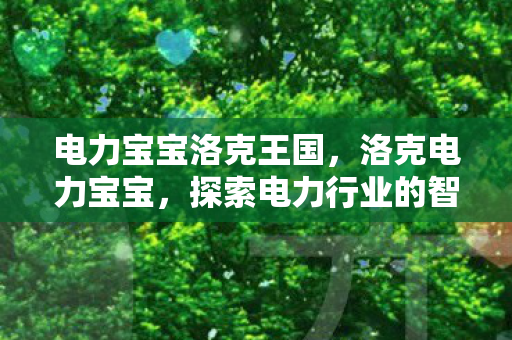 电力宝宝洛克王国，洛克电力宝宝，探索电力行业的智能守护者