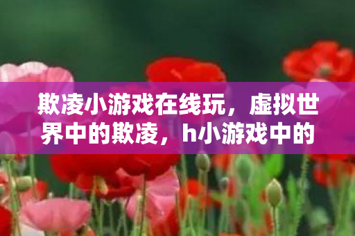 欺凌小游戏在线玩，虚拟世界中的欺凌，h小游戏中的女战士遭遇