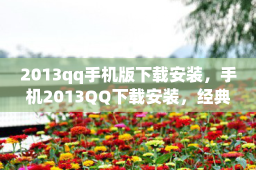 2013qq手机版下载安装，手机2013QQ下载安装，经典再现，重温旧梦