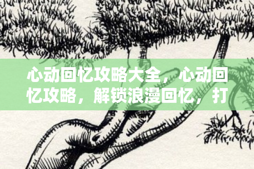 心动回忆攻略大全,心动回忆攻略,解锁浪漫回忆,打造完美恋爱体验 心动回忆攻略大全,心动回忆攻略,解锁浪漫回忆,打造完美恋爱体验
