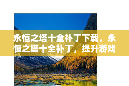 永恒之塔十全补丁下载，永恒之塔十全补丁，提升游戏体验的必备神器