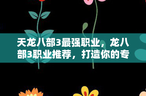 天龙八部3最强职业，龙八部3职业推荐，打造你的专属江湖之旅