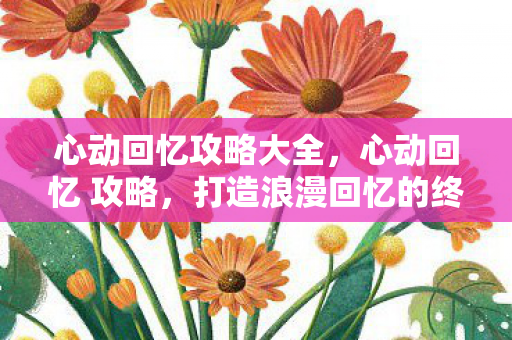 心动回忆攻略大全，心动回忆 攻略，打造浪漫回忆的终极指南