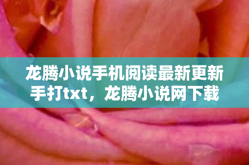 龙腾小说手机阅读最新更新手打txt,龙腾小说网下载,便捷阅读新体验 龙腾小说手机阅读最新更新手打txt,龙腾小说网下载,便捷阅读新体验