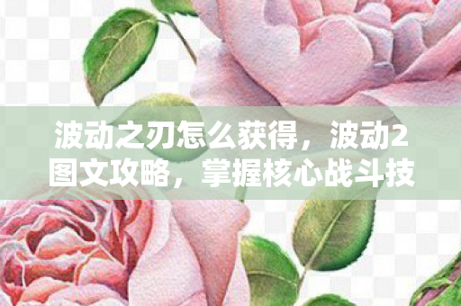波动之刃怎么获得，波动2图文攻略，掌握核心战斗技巧与角色发展策略