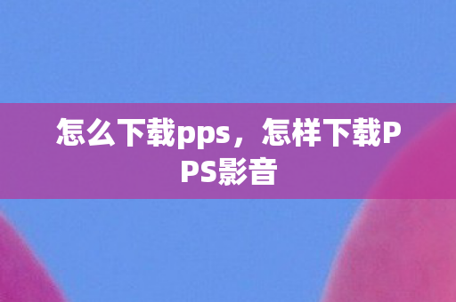 怎么下载pps，怎样下载PPS影音