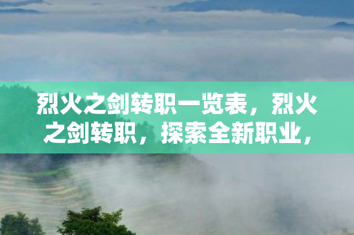 烈火之剑转职一览表,烈火之剑转职,探索全新职业,点燃战斗激情 烈火之剑转职一览表,烈火之剑转职,探索全新职业,点燃战斗激情