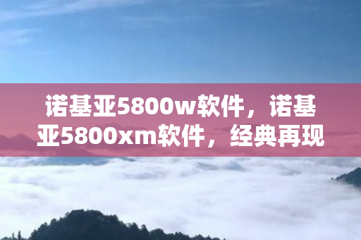 诺基亚5800w软件,诺基亚5800xm软件,经典再现,重塑智能体验 诺基亚5800w软件,诺基亚5800xm软件,经典再现,重塑智能体验