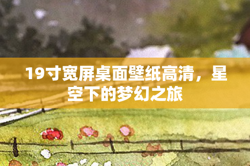 19寸宽屏桌面壁纸高清，星空下的梦幻之旅