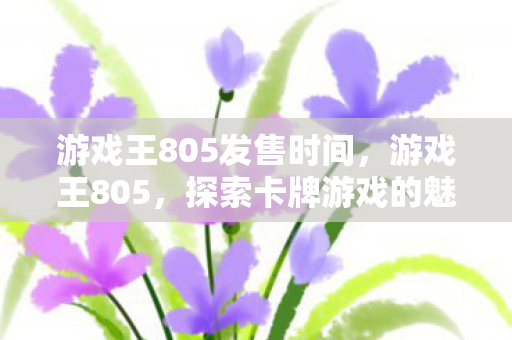 游戏王805发售时间,游戏王805,探索卡牌游戏的魅力与策略 游戏王805发售时间,游戏王805,探索卡牌游戏的魅力与策略