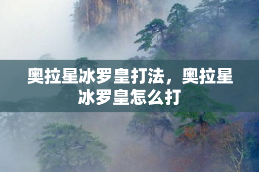 奥拉星冰罗皇打法,奥拉星冰罗皇怎么打 奥拉星冰罗皇打法,奥拉星冰罗皇怎么打