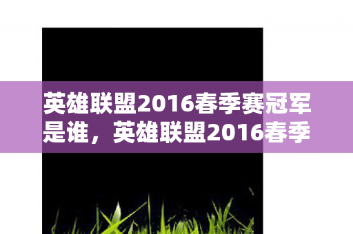 英雄联盟2016春季赛冠军是谁,英雄联盟2016春季赛,荣耀与梦想的舞台 英雄联盟2016春季赛冠军是谁,英雄联盟2016春季赛,荣耀与梦想的舞台
