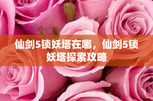 仙剑5锁妖塔在哪，仙剑5锁妖塔探索攻略