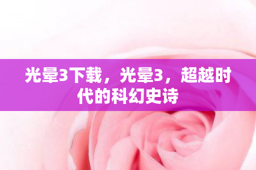 光晕3下载,光晕3,超越时代的科幻史诗 光晕3下载,光晕3,超越时代的科幻史诗