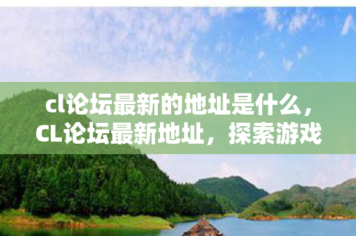 cl论坛最新的地址是什么,CL论坛最新地址,探索游戏世界的无限可能 cl论坛最新的地址是什么,CL论坛最新地址,探索游戏世界的无限可能