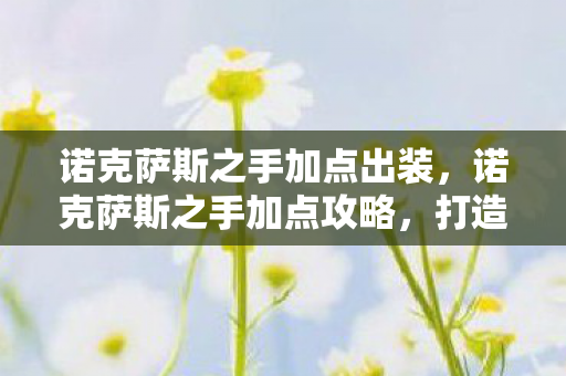 诺克萨斯之手加点出装,诺克萨斯之手加点攻略,打造最强战斗力的关键 诺克萨斯之手加点出装,诺克萨斯之手加点攻略,打造最强战斗力的关键
