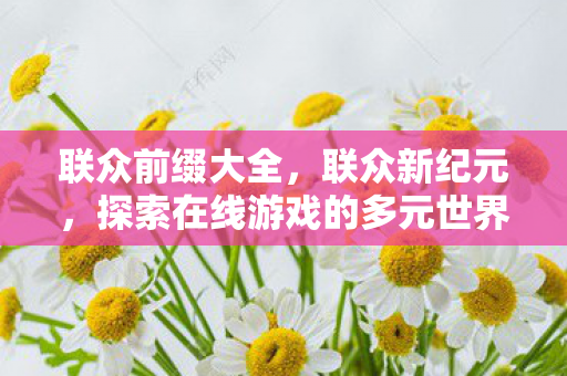 联众前缀大全，联众新纪元，探索在线游戏的多元世界