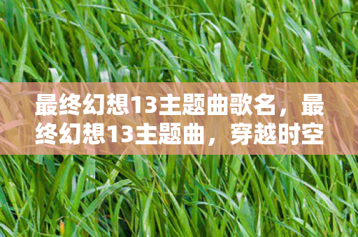 最终幻想13主题曲歌名，最终幻想13主题曲，穿越时空的旋律