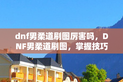 dnf男柔道刷图厉害吗，DNF男柔道刷图，掌握技巧，提升效率