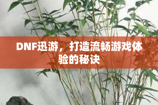 DNF迅游,打造流畅游戏体验的秘诀 DNF迅游,打造流畅游戏体验的秘诀