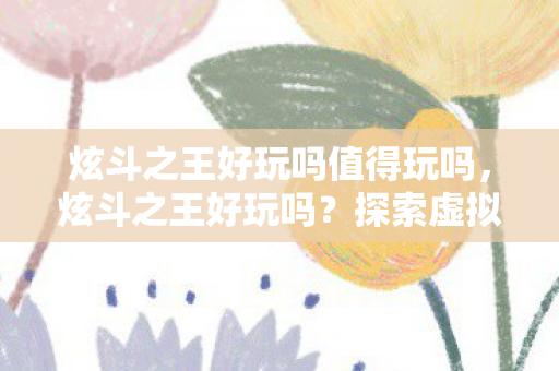 炫斗之王好玩吗值得玩吗,炫斗之王好玩吗?探索虚拟世界的无尽乐趣 炫斗之王好玩吗值得玩吗,炫斗之王好玩吗?探索虚拟世界的无尽乐趣