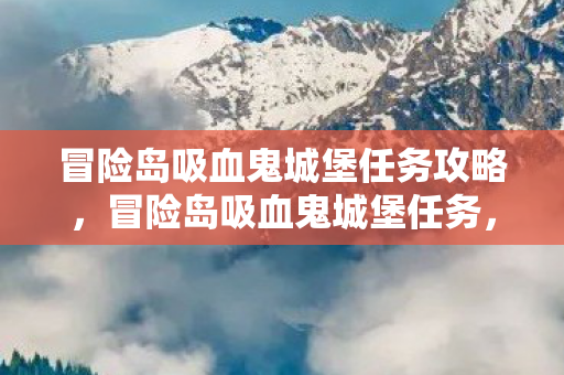 冒险岛吸血鬼城堡任务攻略，冒险岛吸血鬼城堡任务，探索未知的神秘之旅