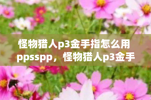 怪物猎人p3金手指怎么用 ppsspp，怪物猎人p3金手指使用指南