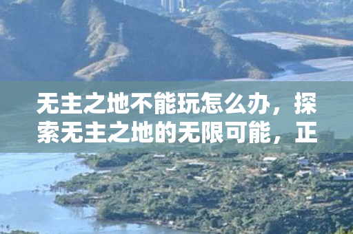 无主之地不能玩怎么办，探索无主之地的无限可能，正版体验与社区互动的魅力