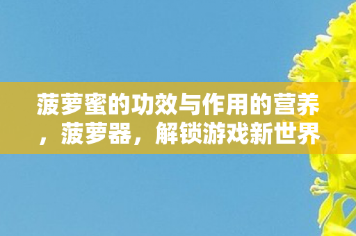 菠萝蜜的功效与作用的营养,菠萝器,解锁游戏新世界的神器 菠萝蜜的功效与作用的营养,菠萝器,解锁游戏新世界的神器