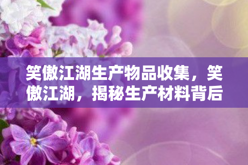 笑傲江湖生产物品收集，笑傲江湖，揭秘生产材料背后的江湖故事