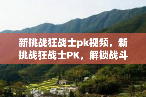 新挑战狂战士pk视频,新挑战狂战士PK,解锁战斗新境界 新挑战狂战士pk视频,新挑战狂战士PK,解锁战斗新境界