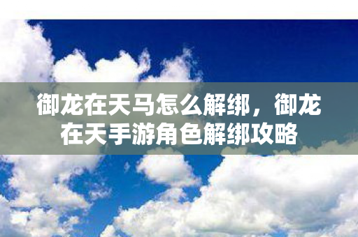 御龙在天马怎么解绑，御龙在天手游角色解绑攻略