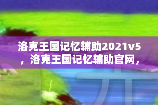 洛克王国记忆辅助2021v5,洛克王国记忆辅助官网,官方资源,助力玩家提升游戏体验 洛克王国记忆辅助2021v5,洛克王国记忆辅助官网,官方资源,助力玩家提升游戏体验