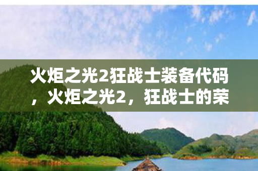 火炬之光2狂战士装备代码，火炬之光2，狂战士的荣耀与传承