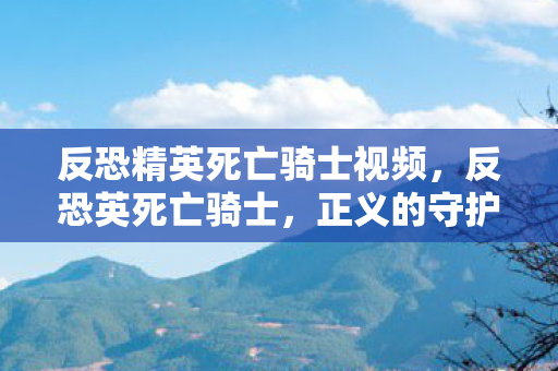 反恐精英死亡骑士视频,反恐英死亡骑士,正义的守护者,还是黑暗的骑士? 反恐精英死亡骑士视频,反恐英死亡骑士,正义的守护者,还是黑暗的骑士?