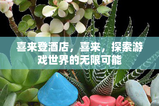 喜来登酒店,喜来,探索游戏世界的无限可能 喜来登酒店,喜来,探索游戏世界的无限可能