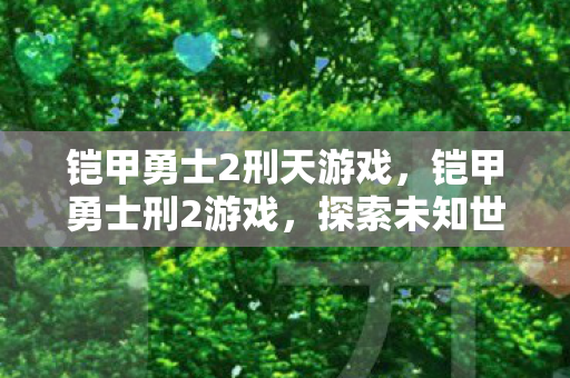 铠甲勇士2刑天游戏，铠甲勇士刑2游戏，探索未知世界的冒险之旅