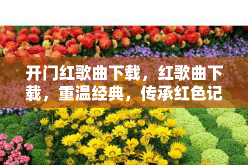 开门红歌曲下载，红歌曲下载，重温经典，传承红色记忆