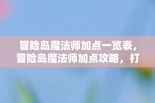 冒险岛魔法师加点一览表，冒险岛魔法师加点攻略，打造高效战斗法师