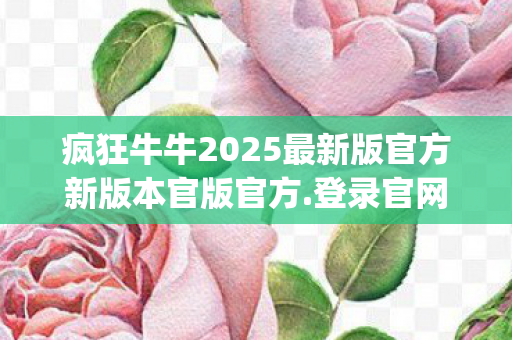疯狂牛牛2025最新版官方新版本官版官方.登录官网.org，疯狂牛牛，探索数字时代的全新娱乐方式