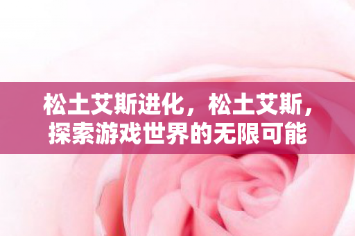 松土艾斯进化，松土艾斯，探索游戏世界的无限可能